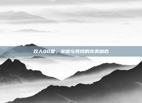 双人QQ堂，友谊与竞技的完美融合