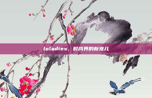 loladies,时尚界的新宠儿