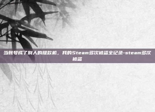 当账号成了别人的提款机，我的Steam多次被盗全记录-steam多次被盗