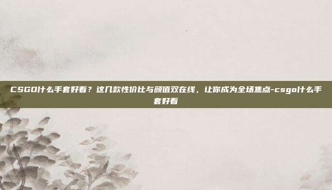 CSGO什么手套好看？这几款性价比与颜值双在线，让你成为全场焦点-csgo什么手套好看