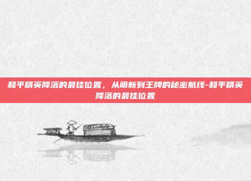 和平精英降落的最佳位置，从萌新到王牌的秘密航线-和平精英降落的最佳位置