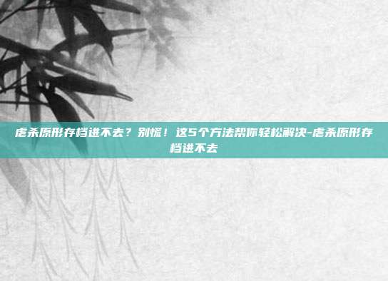 虐杀原形存档进不去?别慌!这5个方法帮你轻松解决-虐杀原形存档进不去