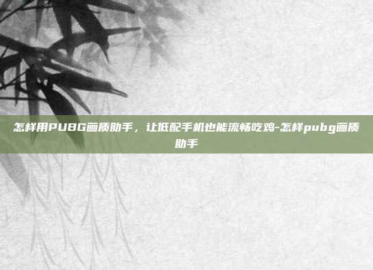 怎样用PUBG画质助手,让低配手机也能流畅吃鸡-怎样pubg画质助手