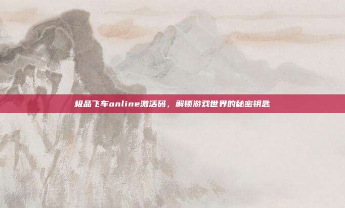极品飞车online激活码,解锁游戏世界的秘密钥匙