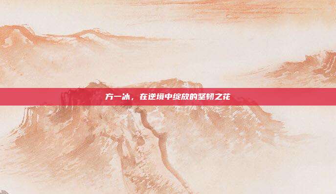 方一冰,在逆境中绽放的坚韧之花