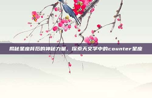 揭秘星座背后的神秘力量，探索天文学中的counter星座