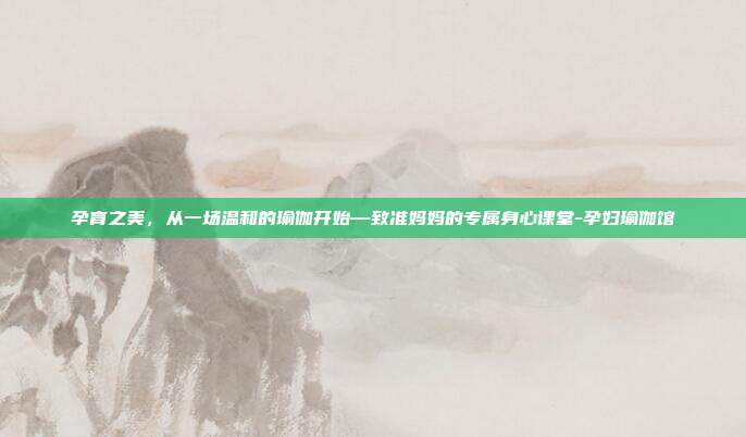 孕育之美,从一场温和的瑜伽开始—致准妈妈的专属身心课堂-孕妇瑜伽馆