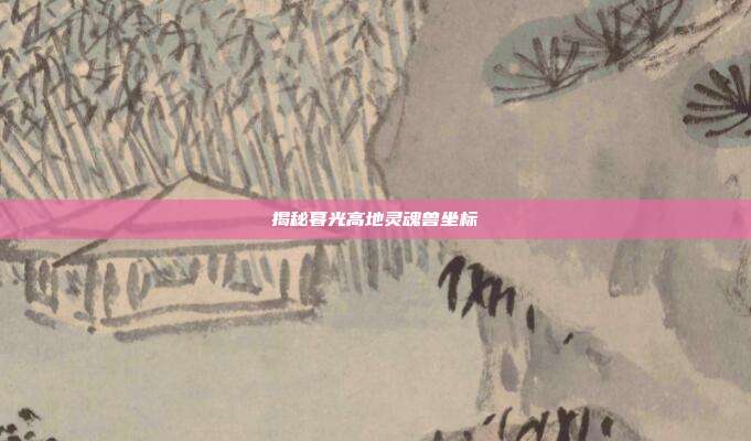 揭秘暮光高地灵魂兽坐标