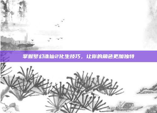 掌握梦幻诛仙2化生技巧，让你的角色更加独特
