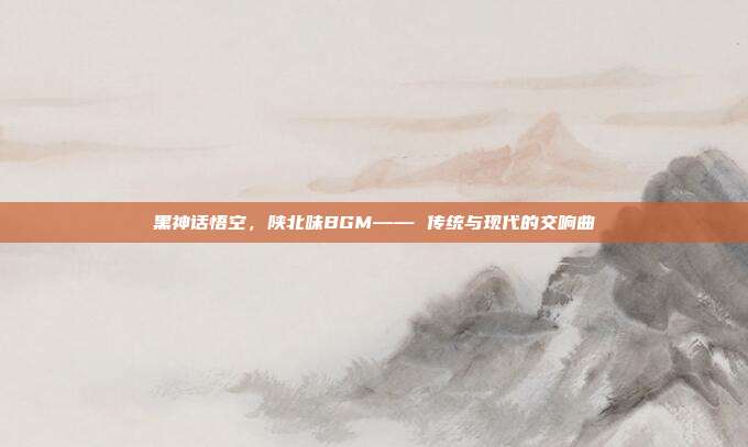 黑神话悟空，陕北味BGM—— 传统与现代的交响曲