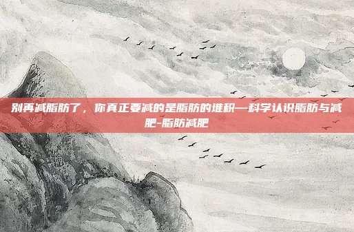 别再减脂肪了，你真正要减的是脂肪的堆积—科学认识脂肪与减肥-脂肪减肥