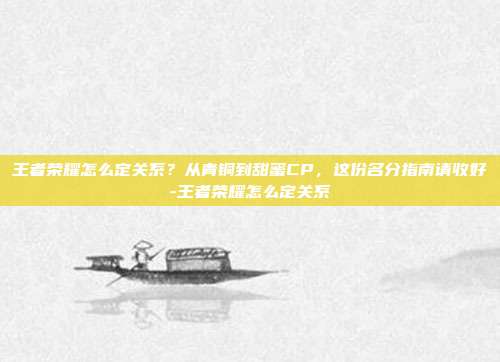 王者荣耀怎么定关系?从青铜到甜蜜CP,这份名分指南请收好-王者荣耀怎么定关系