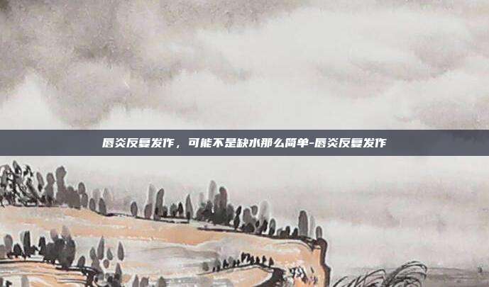 唇炎反复发作,可能不是缺水那么简单-唇炎反复发作