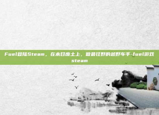 Fuel登陆Steam,在末日废土上,做最狂野的越野车手-fuel游戏steam