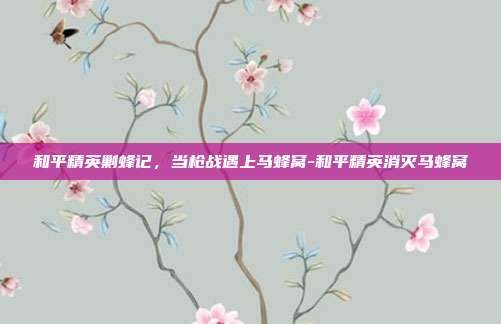 和平精英剿蜂记，当枪战遇上马蜂窝-和平精英消灭马蜂窝