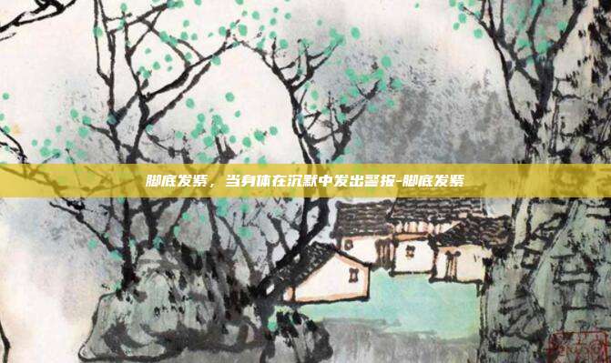 脚底发紫,当身体在沉默中发出警报-脚底发紫