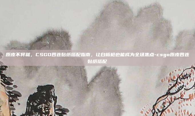 原皮不将就,CSGO四连贴纸搭配指南,让白板枪也能成为全场焦点-csgo原皮四连贴纸搭配