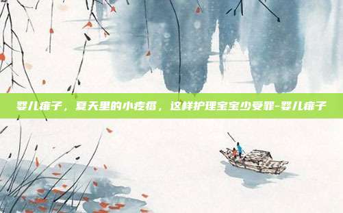 婴儿痱子,夏天里的小疙瘩,这样护理宝宝少受罪-婴儿痱子