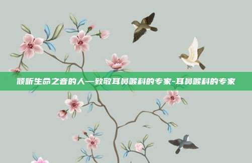 倾听生命之音的人—致敬耳鼻喉科的专家-耳鼻喉科的专家