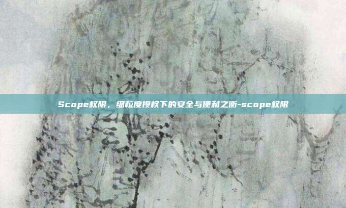 Scope权限,细粒度授权下的安全与便利之衡-scope权限