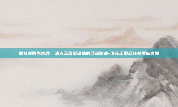 亚特兰蒂斯宫殿，洛克王国最深处的蓝色秘密-洛克王国亚特兰蒂斯宫殿