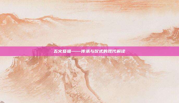 五火祭祖——传承与仪式的现代解读