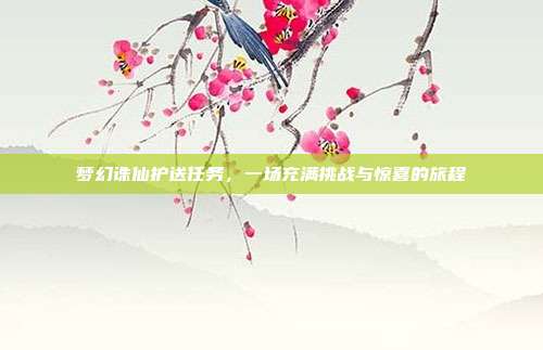 梦幻诛仙护送任务,一场充满挑战与惊喜的旅程