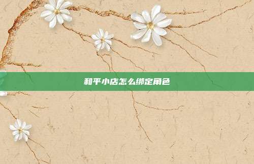 和平小店怎么绑定角色