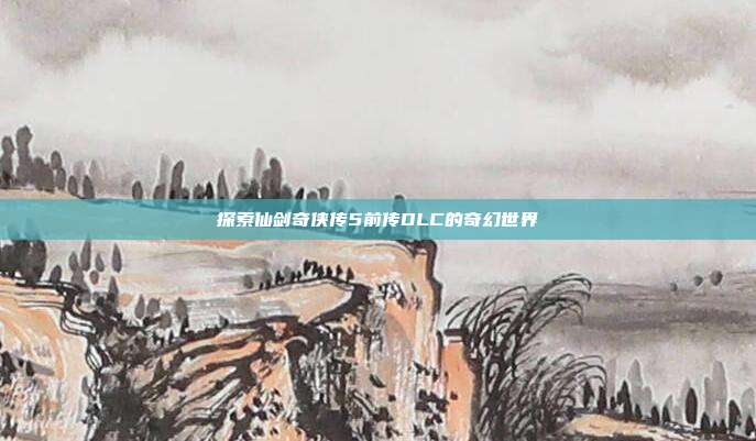 探索仙剑奇侠传5前传DLC的奇幻世界