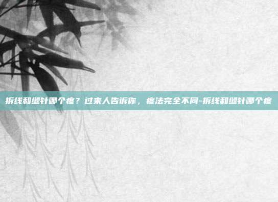 拆线和缝针哪个疼?过来人告诉你,疼法完全不同-拆线和缝针哪个疼