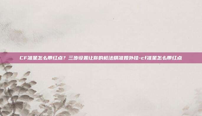CF准星怎么带红点?三步设置让你的枪法精准如外挂-cf准星怎么带红点