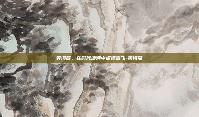 黄海燕，在时代浪潮中振翅高飞-黄海燕