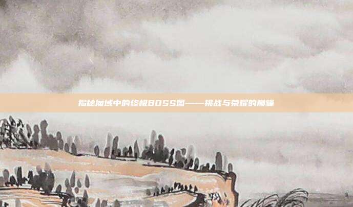 揭秘魔域中的终极BOSS图——挑战与荣耀的巅峰