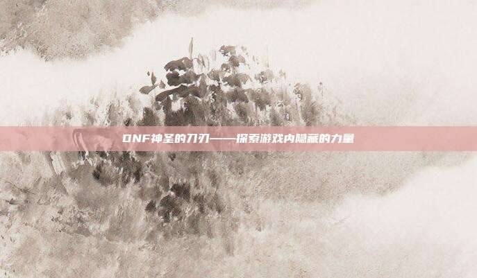 DNF神圣的刀刃——探索游戏内隐藏的力量