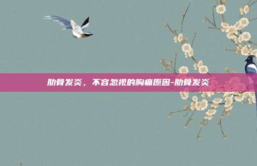 肋骨发炎,不容忽视的胸痛原因-肋骨发炎