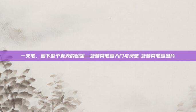 一支笔,画下整个夏天的酸甜—菠萝简笔画入门与灵感-菠萝简笔画图片