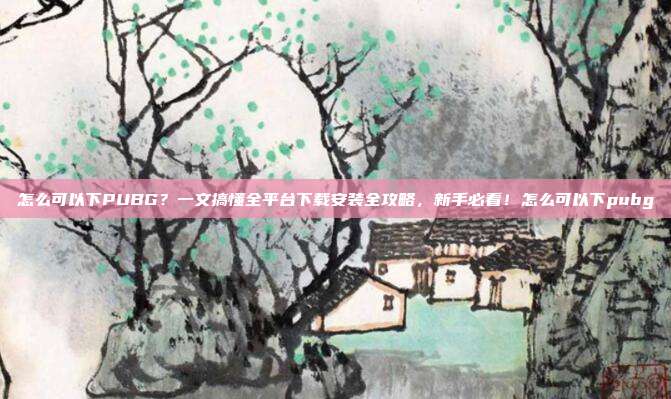 怎么可以下PUBG？一文搞懂全平台下载安装全攻略，新手必看！怎么可以下pubg