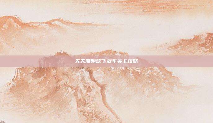 天天酷跑炫飞战车关卡攻略