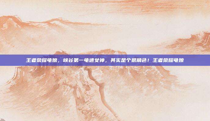 王者荣耀龟娘,峡谷第一龟速女神,其实是个狠角色!王者荣耀龟娘