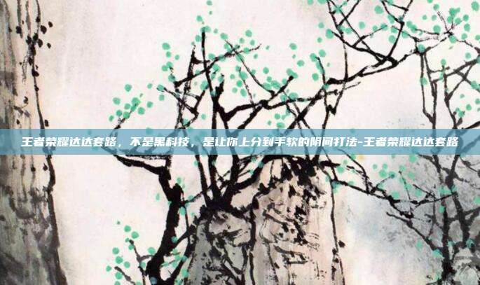 王者荣耀达达套路,不是黑科技,是让你上分到手软的阴间打法-王者荣耀达达套路
