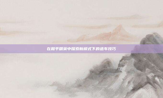 在和平精英中探索新模式下的造车技巧
