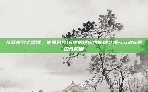 从莽夫到老狐狸，使命召唤16中的适应性防御艺术-cod16适应性防御