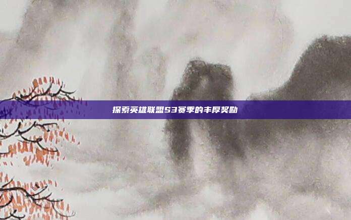 探索英雄联盟S3赛季的丰厚奖励