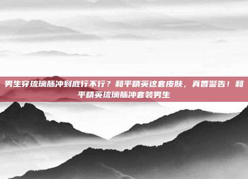 男生穿琉璃脉冲到底行不行?和平精英这套皮肤,真香警告!和平精英琉璃脉冲套装男生