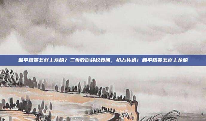 和平精英怎样上龙船?三步教你轻松登船,抢占先机!和平精英怎样上龙船