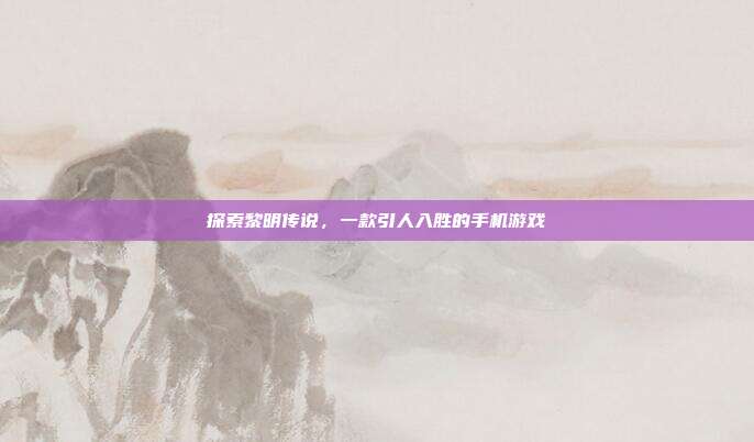 探索黎明传说，一款引人入胜的手机游戏