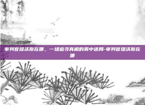 审判官提沃斯在哪,一场追寻真相的雾中迷局-审判官提沃斯在哪