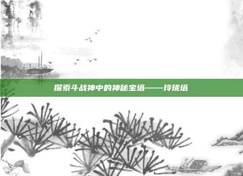 探索斗战神中的神秘宝塔——玲珑塔