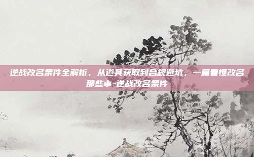 逆战改名条件全解析,从道具获取到合规避坑,一篇看懂改名那些事-逆战改名条件