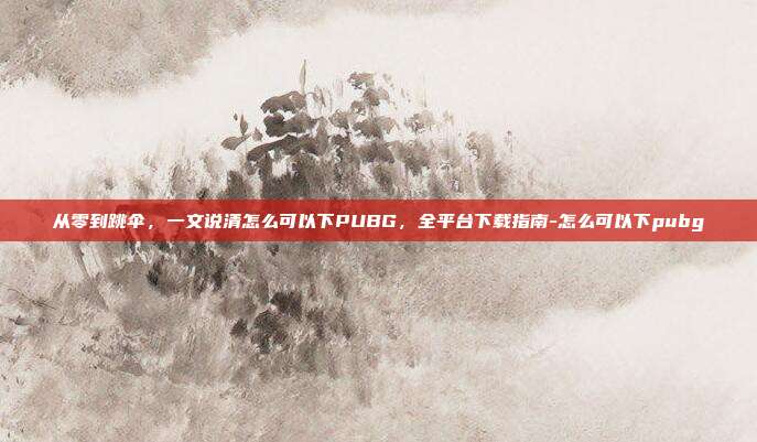 从零到跳伞,一文说清怎么可以下PUBG,全平台下载指南-怎么可以下pubg